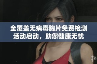 全覆盖无病毒胸片免费检测活动启动，助您健康无忧