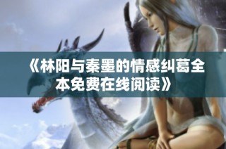 《林阳与秦墨的情感纠葛全本免费在线阅读》