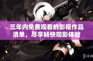 三年内免费观看的影视作品清单，尽享畅快观影体验