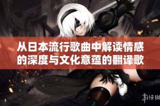 从日本流行歌曲中解读情感的深度与文化意蕴的翻译歌词分析