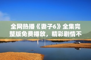 全网热播《妻子6》全集完整版免费播放，精彩剧情不容错过
