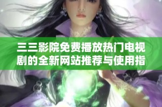 三三影院免费播放热门电视剧的全新网站推荐与使用指南