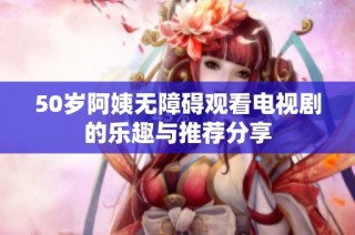 50岁阿姨无障碍观看电视剧的乐趣与推荐分享