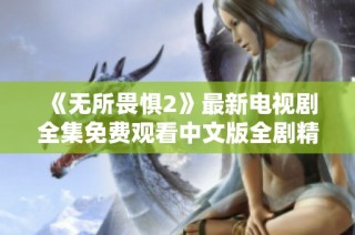 《无所畏惧2》最新电视剧全集免费观看中文版全剧精彩呈现