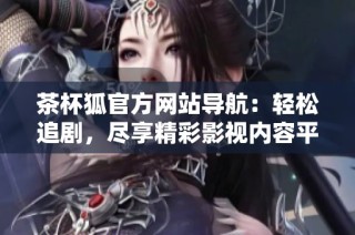 茶杯狐官方网站导航：轻松追剧，尽享精彩影视内容平台