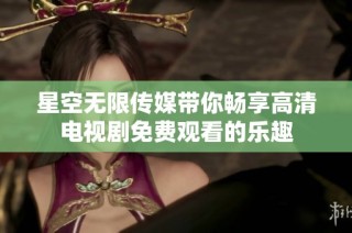 星空无限传媒带你畅享高清电视剧免费观看的乐趣