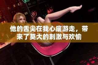他的舌尖在我心底游走，带来了莫大的刺激与欢愉