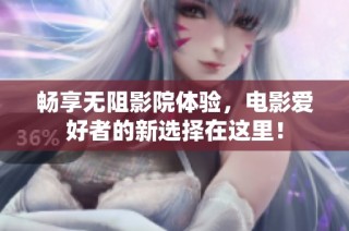 畅享无阻影院体验，电影爱好者的新选择在这里！