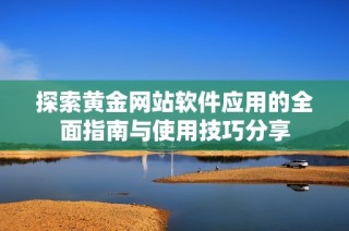 探索黄金网站软件应用的全面指南与使用技巧分享