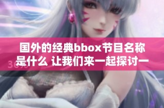 国外的经典bbox节目名称是什么 让我们来一起探讨一下