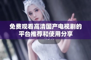 免费观看高清国产电视剧的平台推荐和使用分享