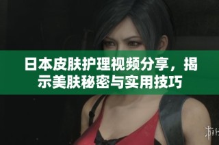 日本皮肤护理视频分享，揭示美肤秘密与实用技巧