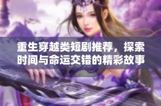 重生穿越类短剧推荐，探索时间与命运交错的精彩故事