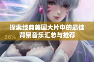 探索经典美国大片中的最佳背景音乐汇总与推荐