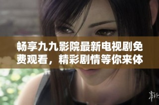 畅享九九影院最新电视剧免费观看，精彩剧情等你来体验