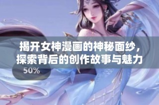 揭开女神漫画的神秘面纱，探索背后的创作故事与魅力