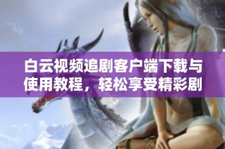 白云视频追剧客户端下载与使用教程，轻松享受精彩剧集
