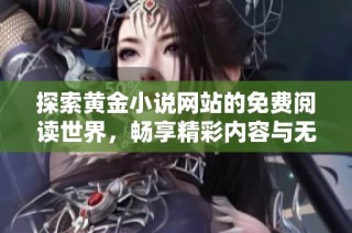 探索黄金小说网站的免费阅读世界，畅享精彩内容与无限创意