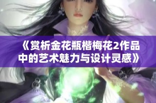 《赏析金花瓶楷梅花2作品中的艺术魅力与设计灵感》