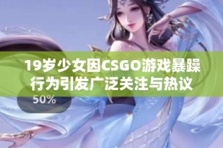 19岁少女因CSGO游戏暴躁行为引发广泛关注与热议