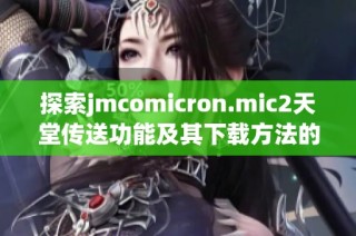 探索jmcomicron.mic2天堂传送功能及其下载方法的全新指南