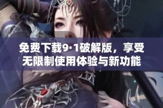 免费下载9·1破解版，享受无限制使用体验与新功能