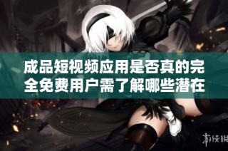 成品短视频应用是否真的完全免费用户需了解哪些潜在费用
