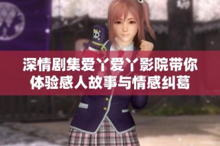 深情剧集爱丫爱丫影院带你体验感人故事与情感纠葛