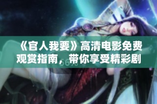 《官人我要》高清电影免费观赏指南，带你享受精彩剧情与视觉盛宴
