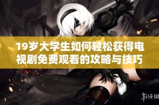 19岁大学生如何轻松获得电视剧免费观看的攻略与技巧