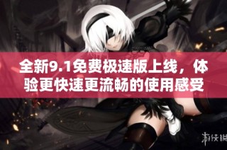 全新9.1免费极速版上线，体验更快速更流畅的使用感受