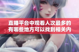 直播平台中观看人次最多的有哪些地方可以找到相关内容