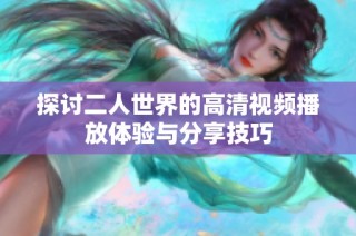探讨二人世界的高清视频播放体验与分享技巧