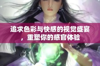 追求色彩与快感的视觉盛宴，重塑你的感官体验