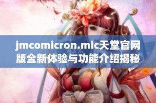 jmcomicron.mic天堂官网版全新体验与功能介绍揭秘