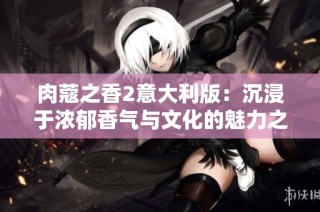 肉蔻之香2意大利版：沉浸于浓郁香气与文化的魅力之旅