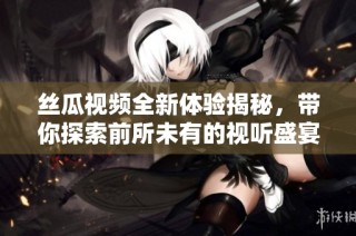 丝瓜视频全新体验揭秘，带你探索前所未有的视听盛宴