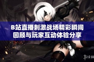 B站直播刺激战场精彩瞬间回顾与玩家互动体验分享