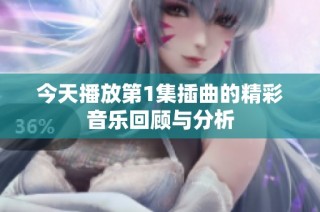 今天播放第1集插曲的精彩音乐回顾与分析