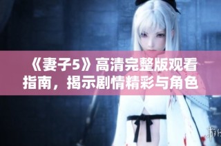 《妻子5》高清完整版观看指南，揭示剧情精彩与角色发展亮点