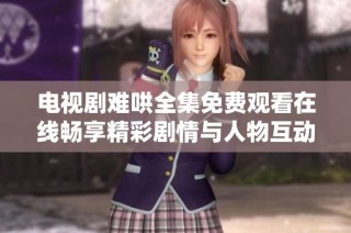 电视剧难哄全集免费观看在线畅享精彩剧情与人物互动