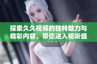 探索久久视频的独特魅力与精彩内容，带你进入视听盛宴