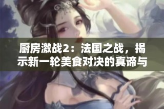 厨房激战2：法国之战，揭示新一轮美食对决的真谛与挑战