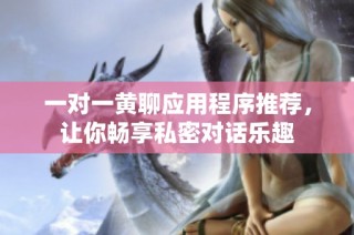 一对一黄聊应用程序推荐，让你畅享私密对话乐趣