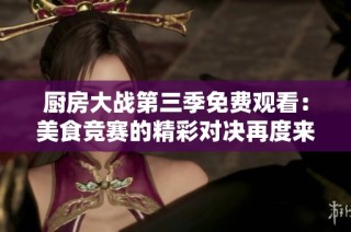 厨房大战第三季免费观看：美食竞赛的精彩对决再度来袭！