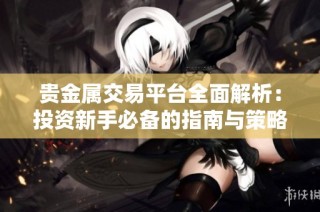 贵金属交易平台全面解析：投资新手必备的指南与策略分享
