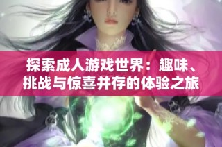 探索成人游戏世界：趣味、挑战与惊喜并存的体验之旅