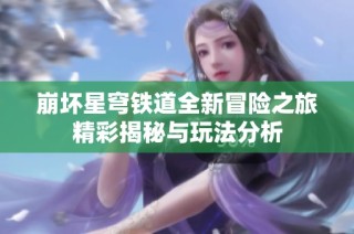 崩坏星穹铁道全新冒险之旅精彩揭秘与玩法分析