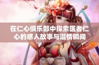 在仁心俱乐部中探索医者仁心的感人故事与温情瞬间