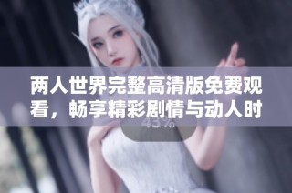 两人世界完整高清版免费观看，畅享精彩剧情与动人时刻